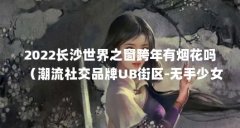 2022长沙世界之窗跨年有烟花吗(潮流社交品牌UB街区-无手少女LUCCY入驻可创平台