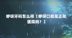 咿呀牙科怎么样【咿呀口腔是正规医院吗?】