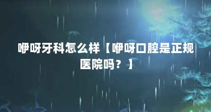 咿呀牙科怎么样【咿呀口腔是正规医院吗？】