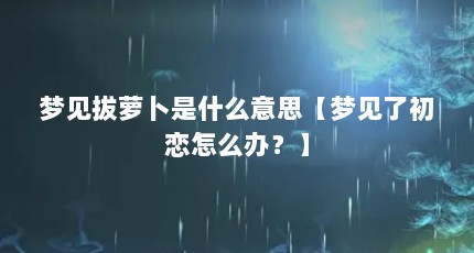 梦见拔萝卜是什么意思【梦见了初恋怎么办？】