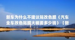 新车为什么不建议贴改色膜(汽车全车改色贴膜大概要多少钱)【新车不建议贴