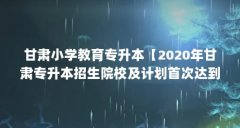 甘肃小学教育专升本【2020年甘肃专升本招生院校及计划首次达到10000人以上】