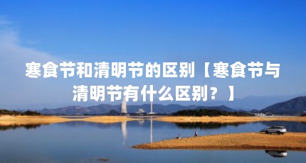 寒食节和清明节的区别【寒食节与清明节有什么区别？】