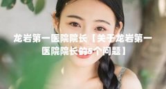 龙岩第一医院院长【关于龙岩第一医院院长的5个问题】