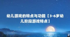幼儿游戏的特点与功能【3-6岁幼儿阶段游戏特点】