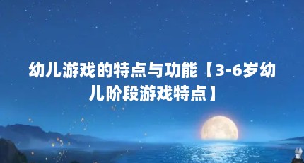 幼儿游戏的特点与功能【3-6岁幼儿阶段游戏特点】