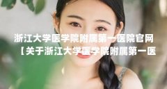 浙江大学医学院附属第一医院官网【关于浙江大学医学院附属第一医院官网的