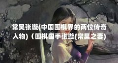 常昊张璇(中国围棋界的两位传奇人物)（围棋国手张璇(常昊之妻),是离过婚吗