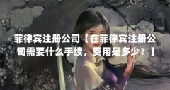 菲律宾注册公司【在菲律宾注册公司需要什么手续，费用是多少？】