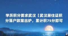 学历积分要求武汉【武汉居住证积分落户政策出炉,累计积75分即可入户】
