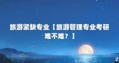 旅游紧缺专业【旅游管理专业考研难不难?】
