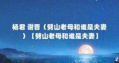 杨君 谢晋(劈山老母和谁是夫妻)【劈山老母和谁是夫妻】