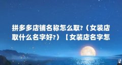 拼多多店铺名称怎么取?(女装店取什么名字好?)【女装店名字怎么取?】