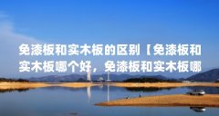 免漆板和实木板的区别【免漆板和实木板哪个好,免漆板和实木板哪个更好一点