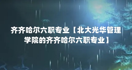 齐齐哈尔六职专业【北大光华管理学院的齐齐哈尔六职专业】