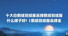 十大白鹅绒羽绒服品牌鹅绒羽绒服什么牌子好?(鹅绒羽绒服品牌全国前十名)