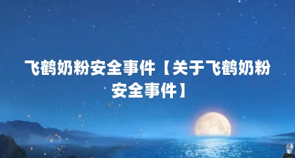 飞鹤奶粉安全事件【关于飞鹤奶粉安全事件】