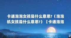 卡通泡泡女孩是什么意思?(泡泡机女孩是什么意思?)【卡通泡泡女孩是什么意