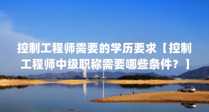 控制工程师需要的学历要求【控制工程师中级职称需要哪些条件？】