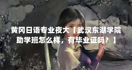 黄冈日语专业夜大【武汉东湖学院助学班怎么样，有毕业证吗？】