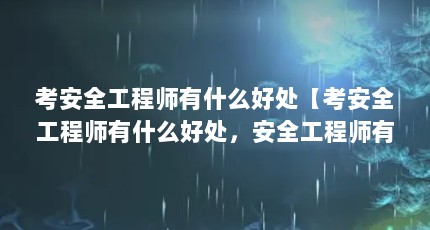 考安全工程师有什么好处【考安全工程师有什么好处，安全工程师有什么好处，背锅侠有用吗】