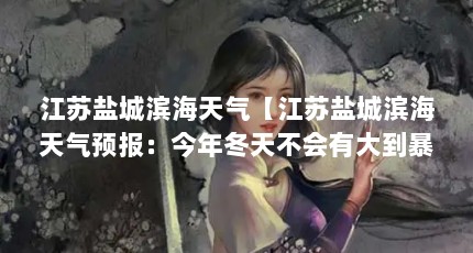 江苏盐城滨海天气【江苏盐城滨海天气预报：今年冬天不会有大到暴雪吗】