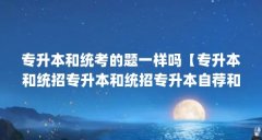 专升本和统考的题一样吗【专升本和统招专升本和统招专升本自荐和统考的区别