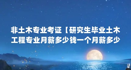 非土木专业考证【研究生毕业土木工程专业月薪多少钱一个月薪多少钱】