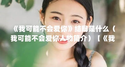 《我可能不会爱你》结局是什么（我可能不会爱你人物简介）【《我可能不会爱你》结局是什么】
