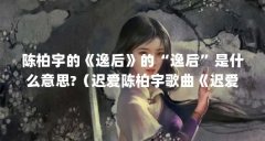 陈柏宇的《逸后》的“逸后”是什么意思?(迟爱陈柏宇歌曲《迟爱》)【陈柏