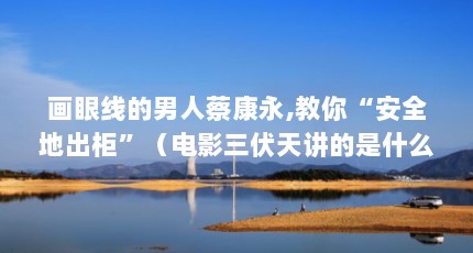 画眼线的男人蔡康永,教你“安全地出柜”（电影三伏天讲的是什么内容电影三伏天剧情介绍）【电影《三伏天》熙出柜三伏天剧情介绍电影《三伏天》】
