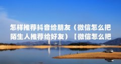 怎样推荐抖音给朋友(微信怎么把陌生人推荐给好友)【微信怎么把陌生人推荐