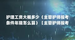 护理工资大概多少(主管护师报考条件年限怎么算)【主管护师报考条件和年限