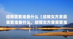 结婚需要准备什么【结婚女方家庭需要准备什么,结婚女方家需要准备什么】