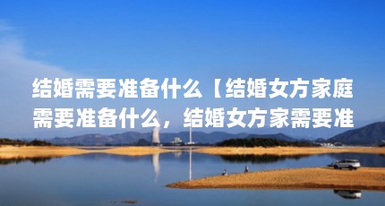结婚需要准备什么【结婚女方家庭需要准备什么，结婚女方家需要准备什么】