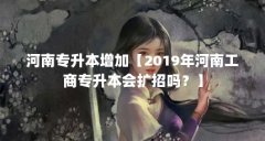 河南专升本增加【2019年河南工商专升本会扩招吗?】