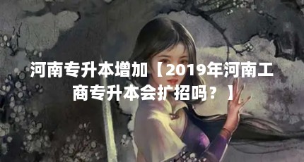 河南专升本增加【2019年河南工商专升本会扩招吗？】