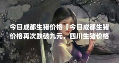 今日成都生猪价格【今日成都生猪价格再次跌破九元,四川生猪价格再次跌破九