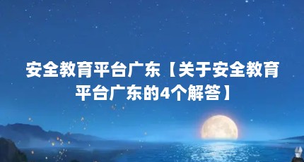 安全教育平台广东【关于安全教育平台广东的4个解答】