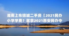 淮南上东锦城二手房【2021民办小学学费?就拿2021西安民办中小学学费盘点!】