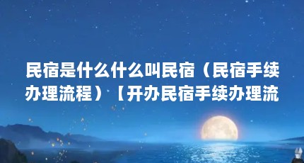 民宿是什么什么叫民宿（民宿手续办理流程）【开办民宿手续办理流程】