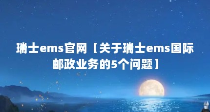 瑞士ems官网【关于瑞士ems国际邮政业务的5个问题】