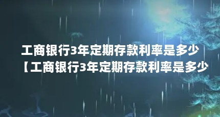 工商银行3年定期存款利率是多少【工商银行3年定期存款利率是多少？】