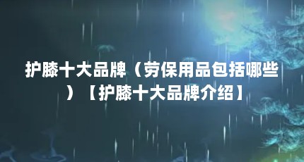 护膝十大品牌（劳保用品包括哪些）【护膝十大品牌介绍】