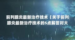 前列腺炎最新治疗技术【关于前列腺炎最新治疗技术的5点解答对大家有用】