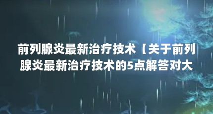 前列腺炎最新治疗技术【关于前列腺炎最新治疗技术的5点解答对大家有用】