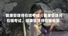 健康管理师在哪考试【健康管理师在哪考试,健康管理师在哪检测、考试时间】