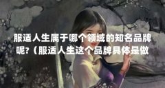 服适人生属于哪个领域的知名品牌呢?（服适人生这个品牌具体是做什么产品的