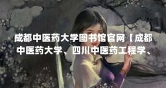 成都中医药大学图书馆官网【成都中医药大学、四川中医药工程学、暨南大学】