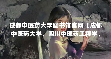 成都中医药大学图书馆官网【成都中医药大学、四川中医药工程学、暨南大学】